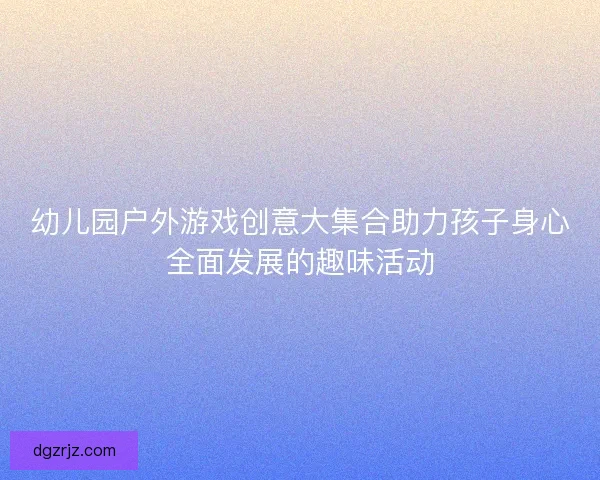 幼儿园户外游戏创意大集合助力孩子身心全面发展的趣味活动