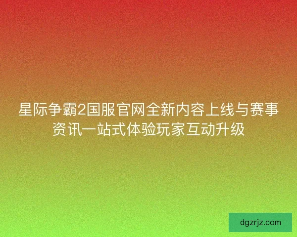 星际争霸2国服官网全新内容上线与赛事资讯一站式体验玩家互动升级
