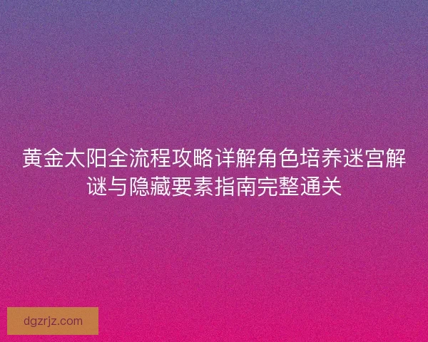 黄金太阳全流程攻略详解角色培养迷宫解谜与隐藏要素指南完整通关