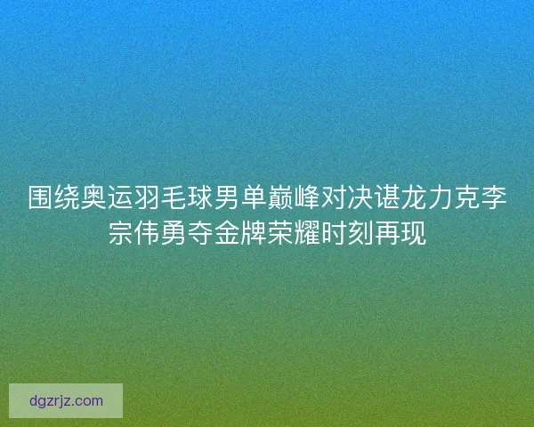 围绕奥运羽毛球男单巅峰对决谌龙力克李宗伟勇夺金牌荣耀时刻再现