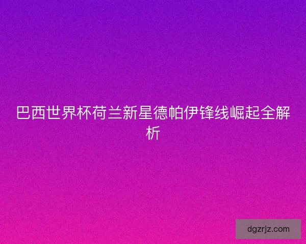 巴西世界杯荷兰新星德帕伊锋线崛起全解析